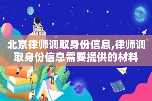北京律師調取身份信息,律師調取身份信息需要提供的材料