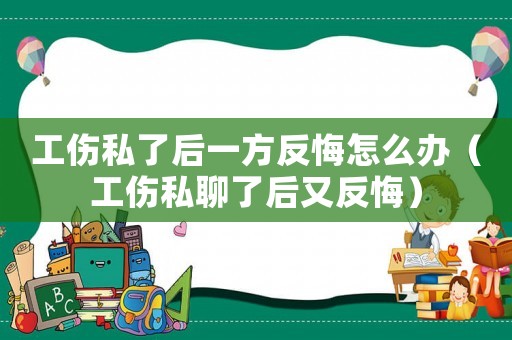 工傷私了后一方反悔怎么辦（工傷私聊了后又反悔）