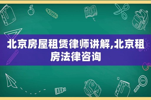 北京房屋租賃律師講解,北京租房法律咨詢