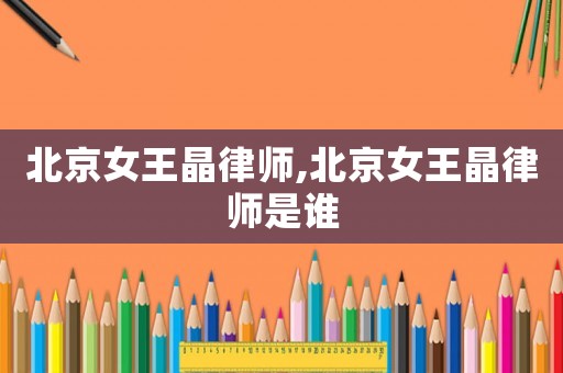 北京女王晶律師,北京女王晶律師是誰