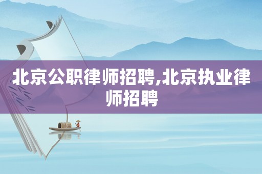 北京公職律師招聘,北京執業律師招聘