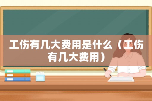 工傷有幾大費用是什么（工傷有幾大費用）