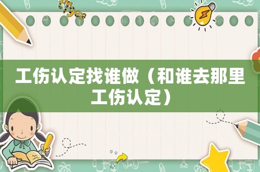 工傷認定找誰做（和誰去那里工傷認定）