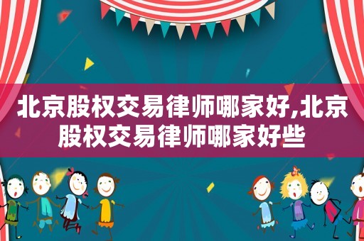 北京股權(quán)交易律師哪家好,北京股權(quán)交易律師哪家好些