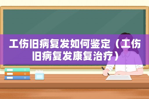 工傷舊病復發如何鑒定（工傷舊病復發康復治療）