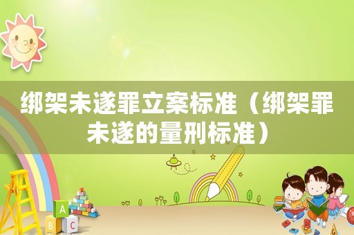 綁架未遂罪立案標準（綁架罪未遂的量刑標準）