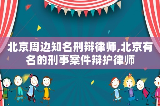 北京周邊知名刑辯律師,北京有名的刑事案件辯護律師