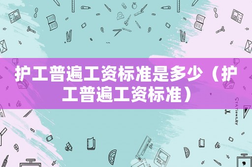 護工普遍工資標準是多少（護工普遍工資標準）