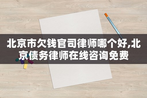 北京市欠錢官司律師哪個好,北京債務律師在線咨詢免費