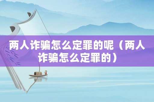 兩人詐騙怎么定罪的呢（兩人詐騙怎么定罪的）
