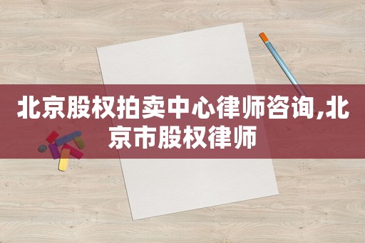 北京股權拍賣中心律師咨詢,北京市股權律師