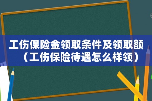 工傷保險金領取條件及領取額（工傷保險待遇怎么樣領）