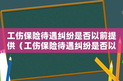 工傷保險待遇糾紛是否以前提供（工傷保險待遇糾紛是否以前提）