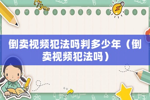 倒賣視頻犯法嗎判多少年（倒賣視頻犯法嗎）