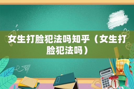 女生打臉犯法嗎知乎（女生打臉犯法嗎）