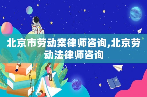 北京市勞動案律師咨詢,北京勞動法律師咨詢