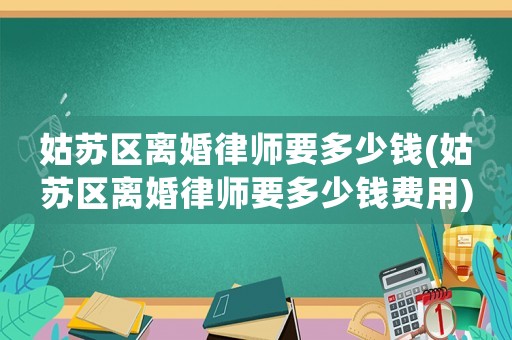 姑蘇區(qū)離婚律師要多少錢(qián)(姑蘇區(qū)離婚律師要多少錢(qián)費(fèi)用)