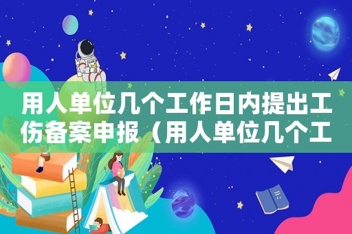 用人單位幾個工作日內(nèi)提出工傷備案申報（用人單位幾個工作日內(nèi)提出工傷備案）