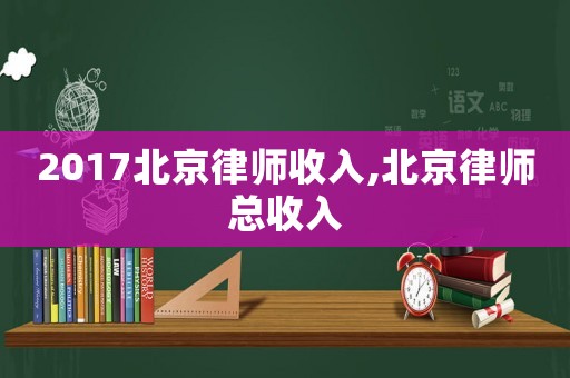 2017北京律師收入,北京律師總收入