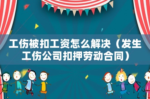 工傷被扣工資怎么解決（發生工傷公司扣押勞動合同）