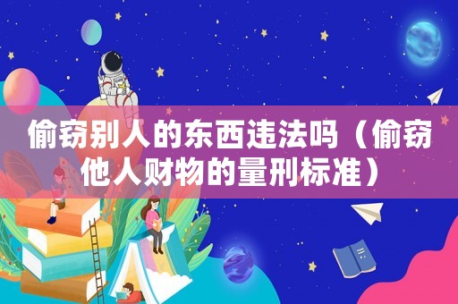 偷竊別人的東西違法嗎（偷竊他人財物的量刑標準）