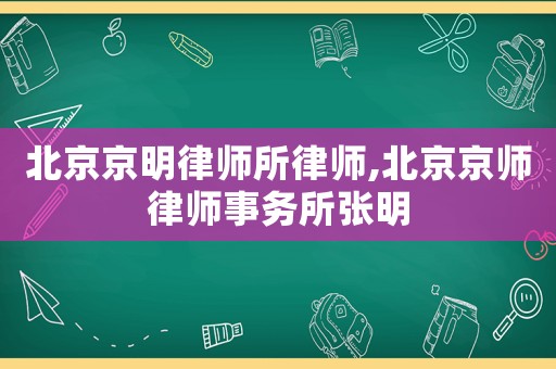 北京京明律師所律師,北京京師律師事務所張明