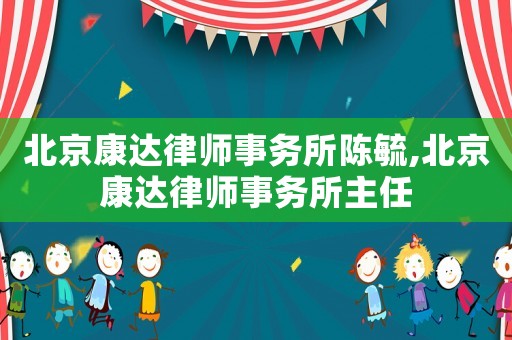 北京康達律師事務所陳毓,北京康達律師事務所主任