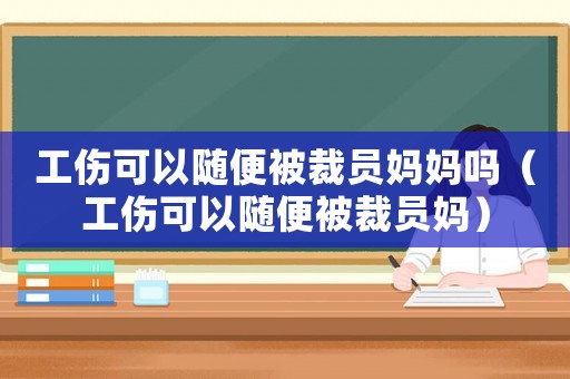 工傷可以隨便被裁員媽媽嗎（工傷可以隨便被裁員媽）