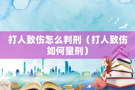 打人致傷怎么判刑（打人致傷如何量刑）