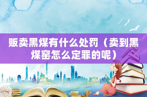販賣黑煤有什么處罰（賣到黑煤窯怎么定罪的呢）