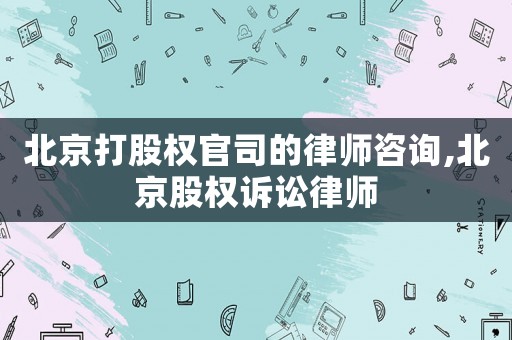 北京打股權官司的律師咨詢,北京股權訴訟律師
