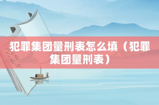 犯罪集團量刑表怎么填（犯罪集團量刑表）