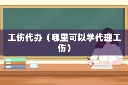 工傷代辦（哪里可以學(xué)代理工傷）