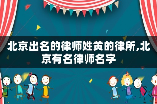 北京出名的律師姓黃的律所,北京有名律師名字