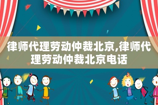 律師代理勞動仲裁北京,律師代理勞動仲裁北京電話