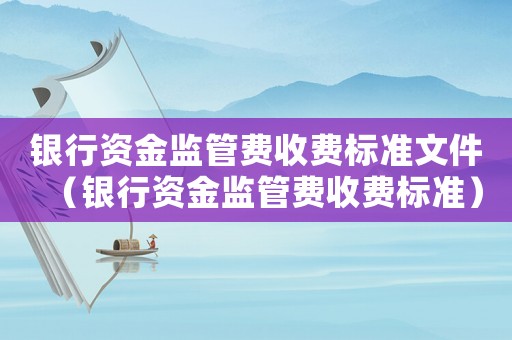 銀行資金監管費收費標準文件（銀行資金監管費收費標準）