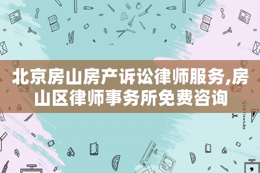 北京房山房產訴訟律師服務,房山區律師事務所免費咨詢