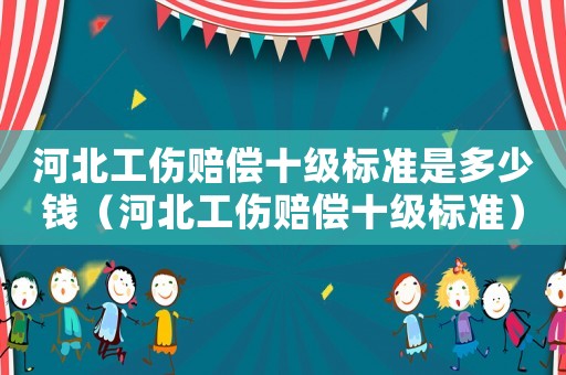 河北工傷賠償十級標準是多少錢（河北工傷賠償十級標準）