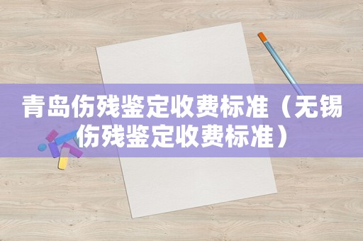 青島傷殘鑒定收費標準（無錫傷殘鑒定收費標準）