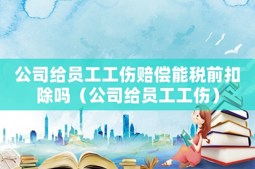 公司給員工工傷賠償能稅前扣除嗎（公司給員工工傷）