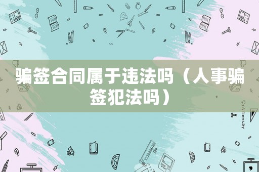 騙簽合同屬于違法嗎（人事騙簽犯法嗎）