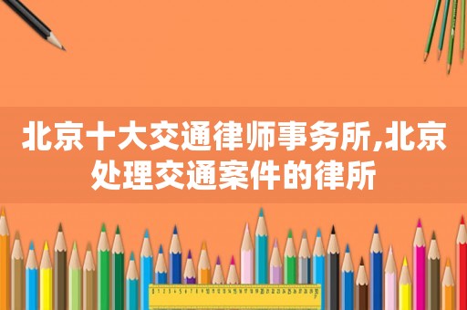 北京十大交通律師事務所,北京處理交通案件的律所