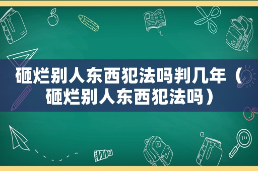 砸爛別人東西犯法嗎判幾年（砸爛別人東西犯法嗎）