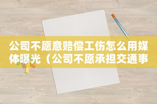 公司不愿意賠償工傷怎么用媒體曝光（公司不愿承擔交通事故工傷）