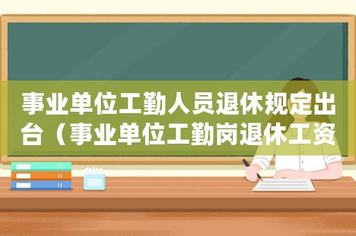 事業單位工勤人員退休規定出臺（事業單位工勤崗退休工資標準）