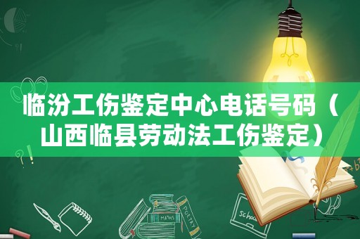 臨汾工傷鑒定中心電話號(hào)碼（山西臨縣勞動(dòng)法工傷鑒定）