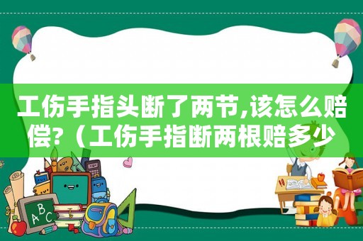工傷手指頭斷了兩節,該怎么賠償?（工傷手指斷兩根賠多少錢）