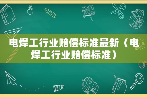 電焊工行業賠償標準最新（電焊工行業賠償標準）