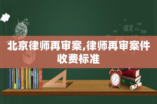 北京律師再審案,律師再審案件收費標準