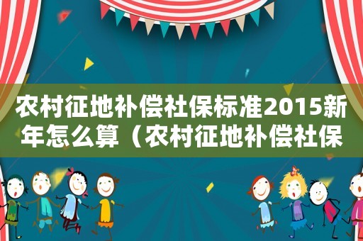 農村征地補償社保標準2015新年怎么算（農村征地補償社保標準2015新年）